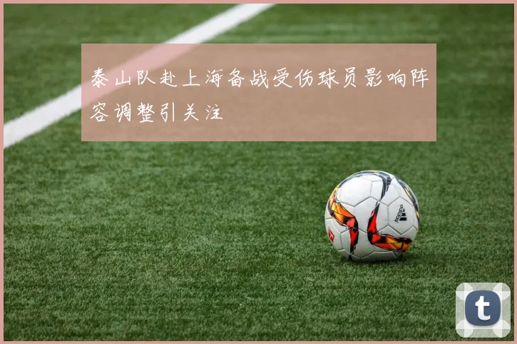 泰山队赴上海备战受伤球员影响阵容调整引关注