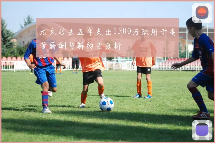 尤文过去五年支出1500万欧用于高管薪酬与解约金分析