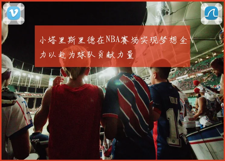 小塔里斯里德在NBA赛场实现梦想全力以赴为球队贡献力量