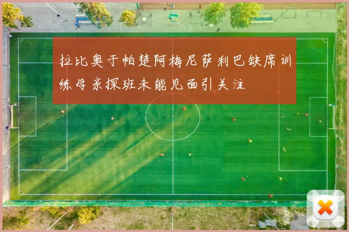 拉比奥于帕楚阿梅尼萨利巴缺席训练母亲探班未能见面引关注