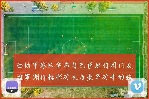 西协甲球队宣布与巴萨进行闭门友谊赛期待精彩对决与豪华对手的较量