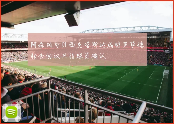 阿森纳与贝西克塔斯达成特罗萨德转会协议只待球员确认