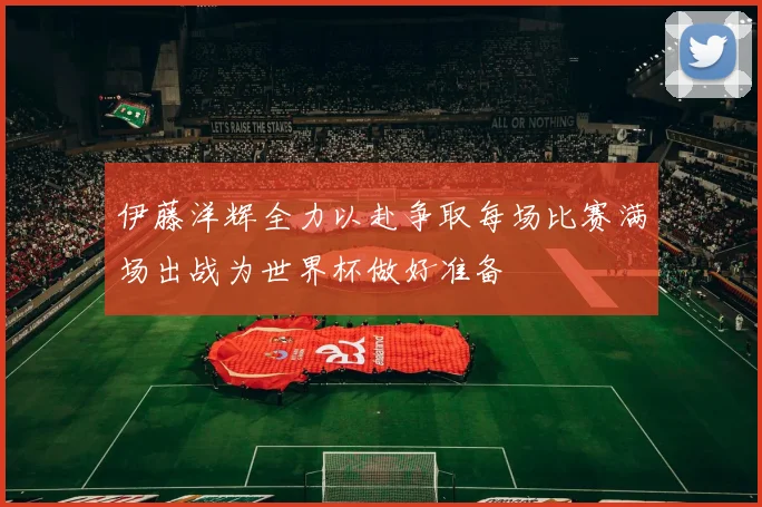 伊藤洋辉全力以赴争取每场比赛满场出战为世界杯做好准备