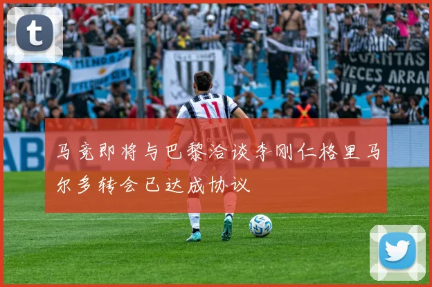 马竞即将与巴黎洽谈李刚仁格里马尔多转会已达成协议