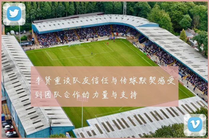 李贤重谈队友信任与传球默契感受到团队合作的力量与支持