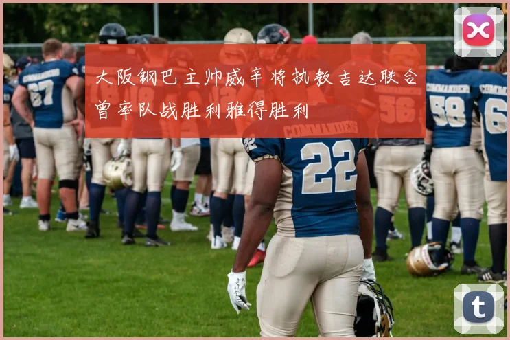 大阪钢巴主帅威辛将执教吉达联合曾率队战胜利雅得胜利