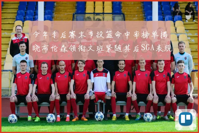今年季后赛末节投篮命中率榜单揭晓布伦森领衔文班紧随其后SGA表现不俗