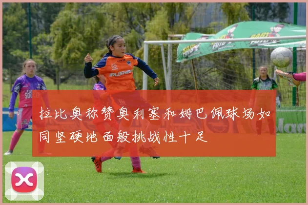 拉比奥称赞奥利塞和姆巴佩球场如同坚硬地面般挑战性十足