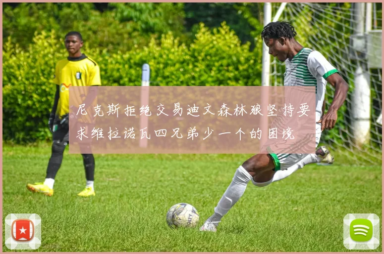 尼克斯拒绝交易迪文森林狼坚持要求维拉诺瓦四兄弟少一个的困境