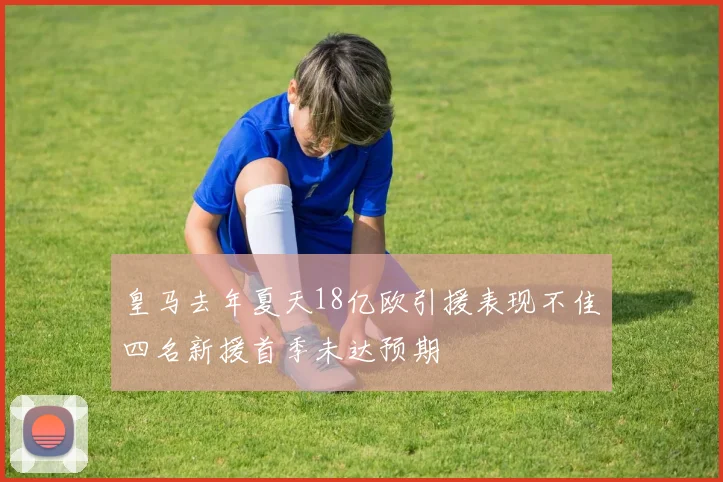 皇马去年夏天18亿欧引援表现不佳四名新援首季未达预期