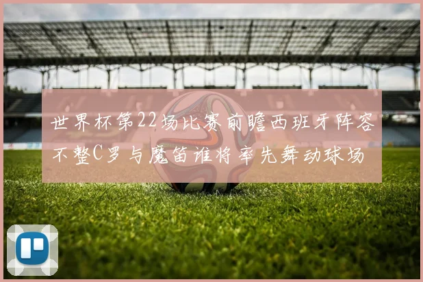 世界杯第22场比赛前瞻西班牙阵容不整C罗与魔笛谁将率先舞动球场