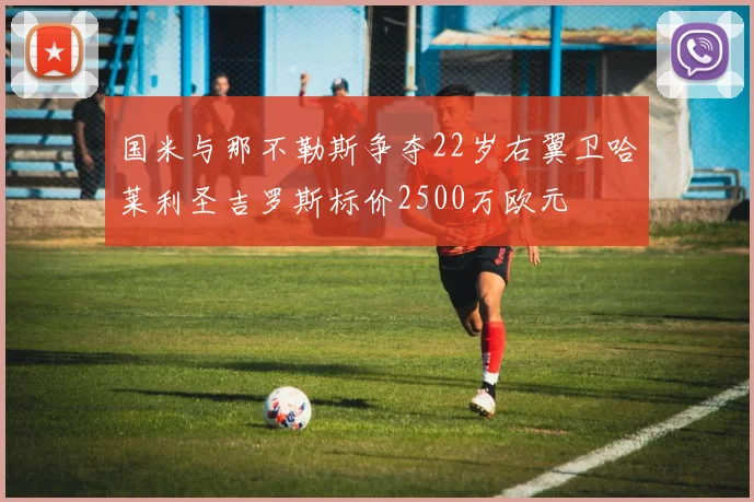 国米与那不勒斯争夺22岁右翼卫哈莱利圣吉罗斯标价2500万欧元