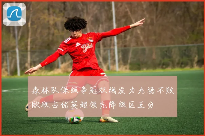 森林队保级争冠双线发力九场不败欧联占优英超领先降级区五分