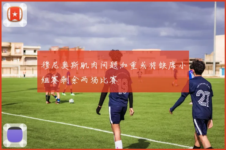 穆尼奥斯肌肉问题加重或将缺席小组赛剩余两场比赛