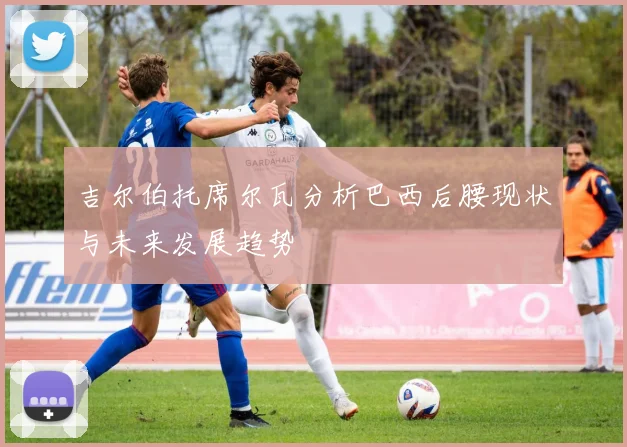 吉尔伯托席尔瓦分析巴西后腰现状与未来发展趋势