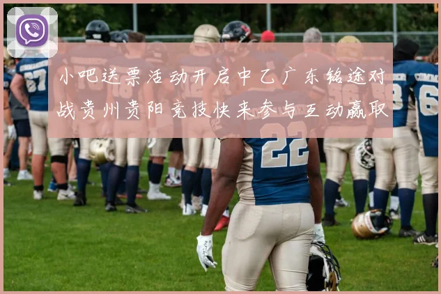 小吧送票活动开启中乙广东铭途对战贵州贵阳竞技快来参与互动赢取球票