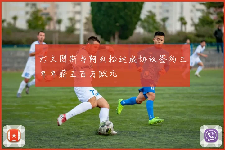尤文图斯与阿利松达成协议签约三年年薪五百万欧元