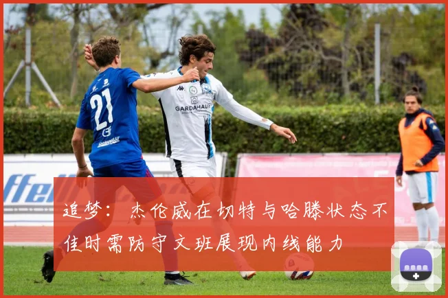 追梦：杰伦威在切特与哈滕状态不佳时需防守文班展现内线能力