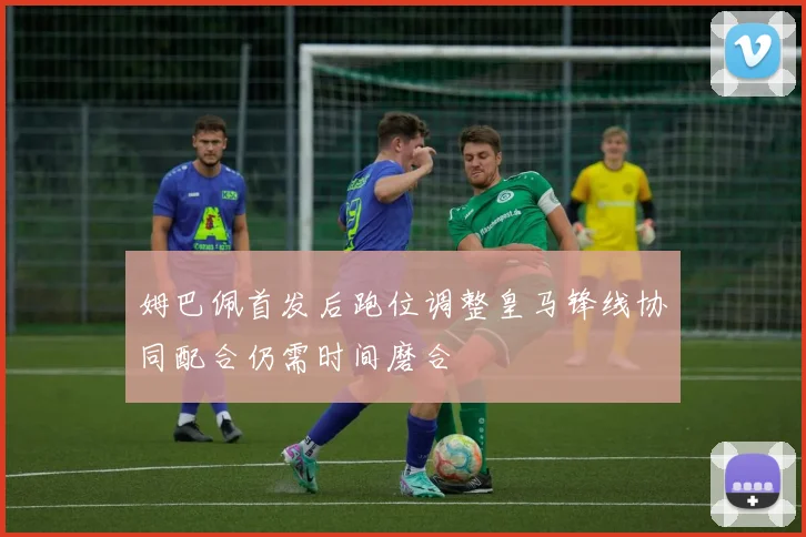 姆巴佩首发后跑位调整皇马锋线协同配合仍需时间磨合