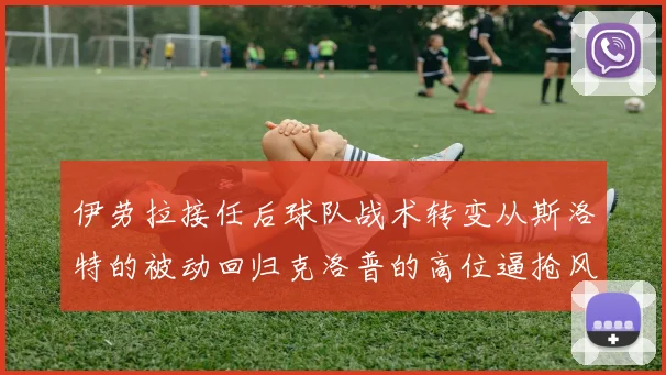 伊劳拉接任后球队战术转变从斯洛特的被动回归克洛普的高位逼抢风格