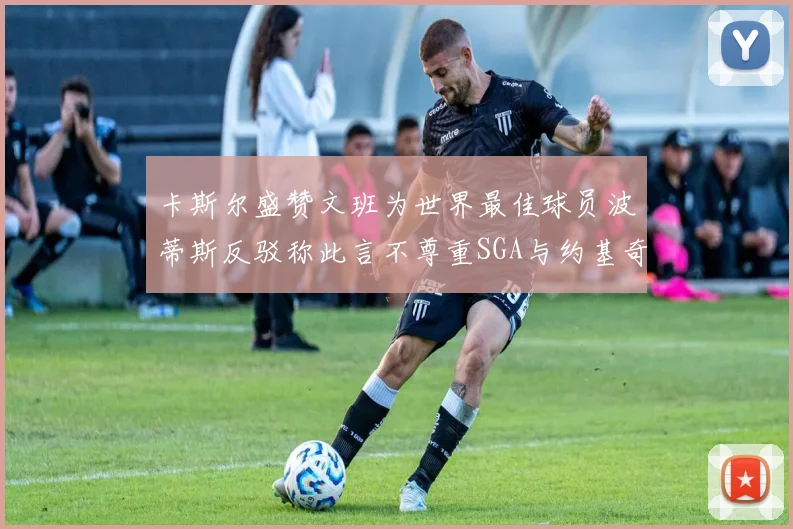 卡斯尔盛赞文班为世界最佳球员波蒂斯反驳称此言不尊重SGA与约基奇