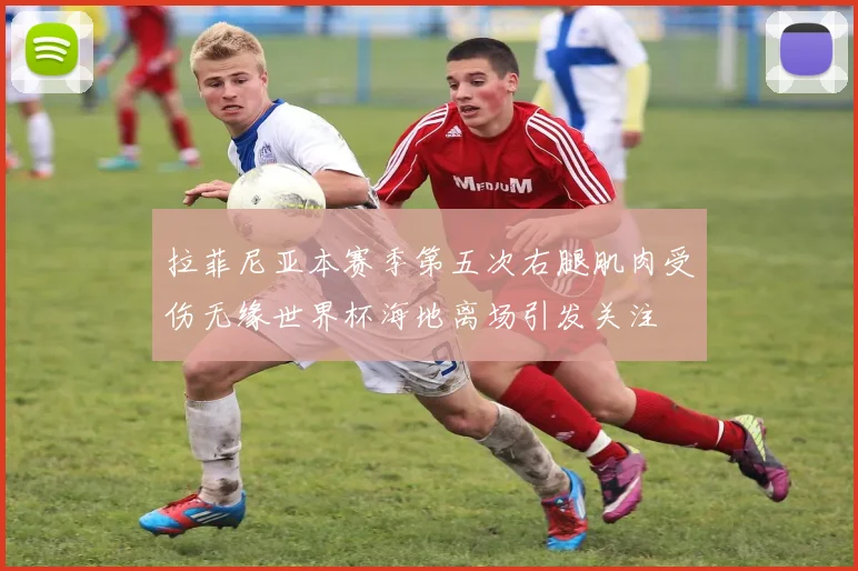 拉菲尼亚本赛季第五次右腿肌肉受伤无缘世界杯海地离场引发关注