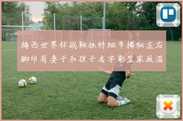 梅西世界杯战靴独特细节揭秘左右脚印有妻子和孩子名字彰显家庭温暖