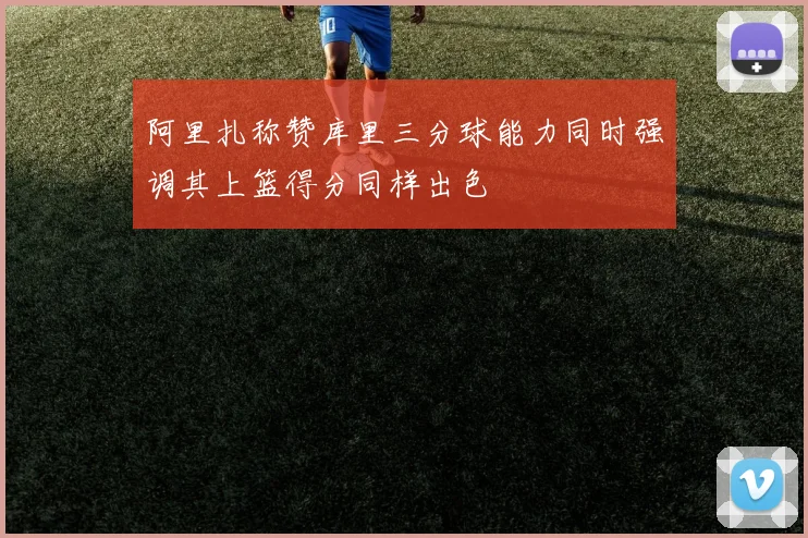 阿里扎称赞库里三分球能力同时强调其上篮得分同样出色