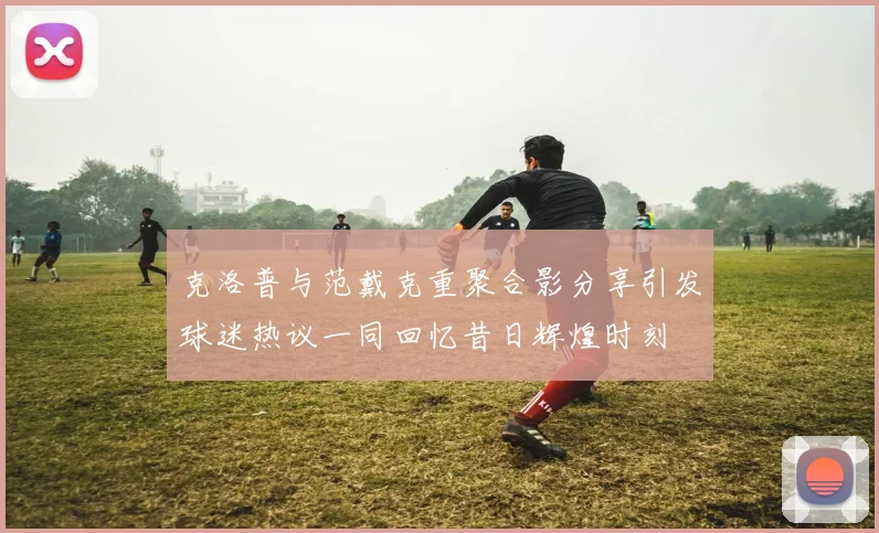 克洛普与范戴克重聚合影分享引发球迷热议一同回忆昔日辉煌时刻