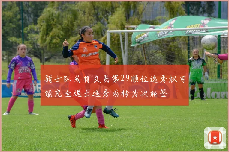 骑士队或将交易第29顺位选秀权可能完全退出选秀或转为次轮签