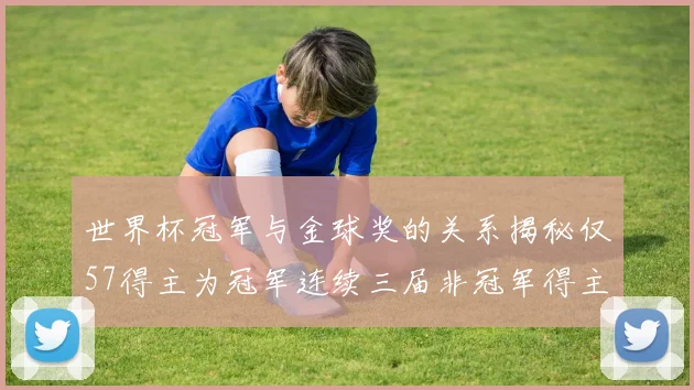 世界杯冠军与金球奖的关系揭秘仅57得主为冠军连续三届非冠军得主分析