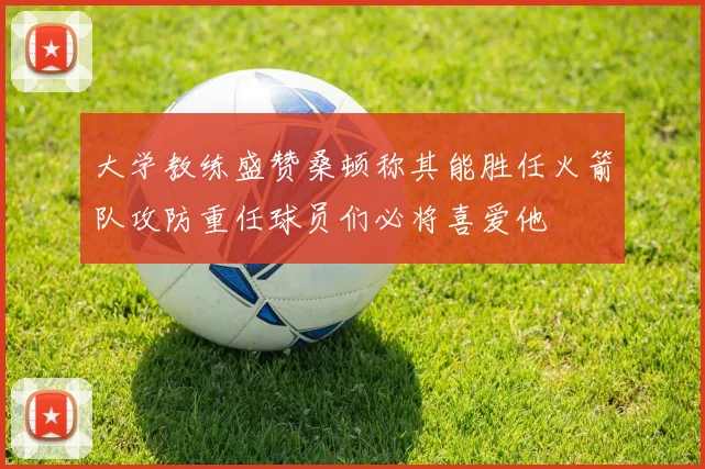 大学教练盛赞桑顿称其能胜任火箭队攻防重任球员们必将喜爱他