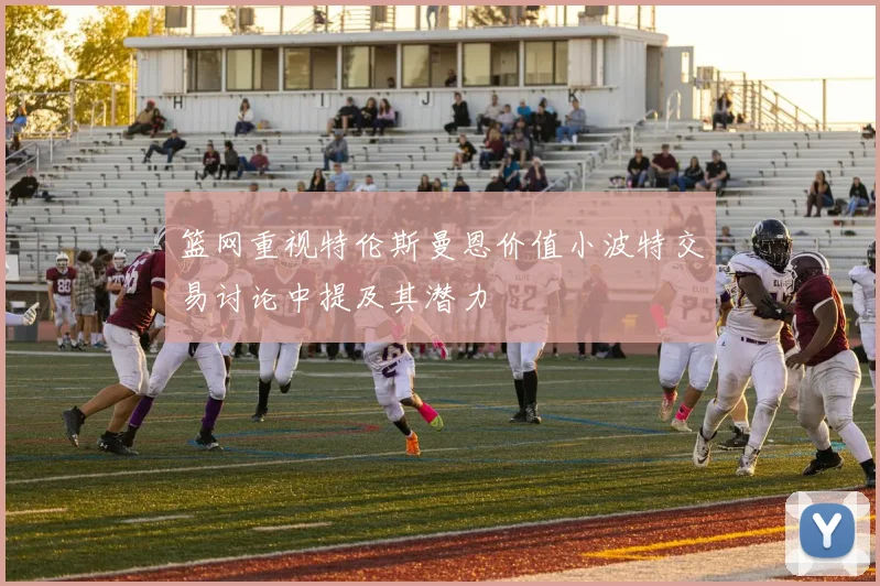 篮网重视特伦斯曼恩价值小波特交易讨论中提及其潜力